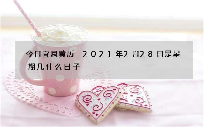 今日宜忌黄历 2021年2月28日是星期几什么日子